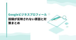 ​​Googleビジネスプロフィールの投稿が反映されない原因と対策まとめ