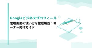 Googleビジネスプロフィールの管理画面の使い方を徹底解説！オーナー向けガイド