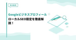 【初心者必見】GoogleビジネスプロフィールのローカルSEO設定を徹底解説！