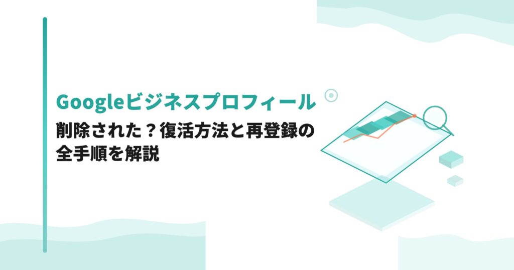 Googleビジネスプロフィールが削除された？復活方法と再登録の全手順を解説
