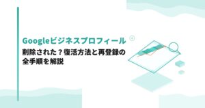 Googleビジネスプロフィールが削除された？復活方法と再登録の全手順を解説