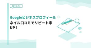 【美容サロン向け】Googleビジネスプロフィールのネイル口コミでリピート率UP！