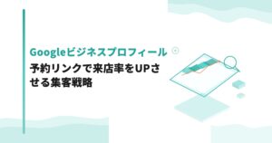 Googleビジネスプロフィールの予約リンクで来店率をUPさせる集客戦略