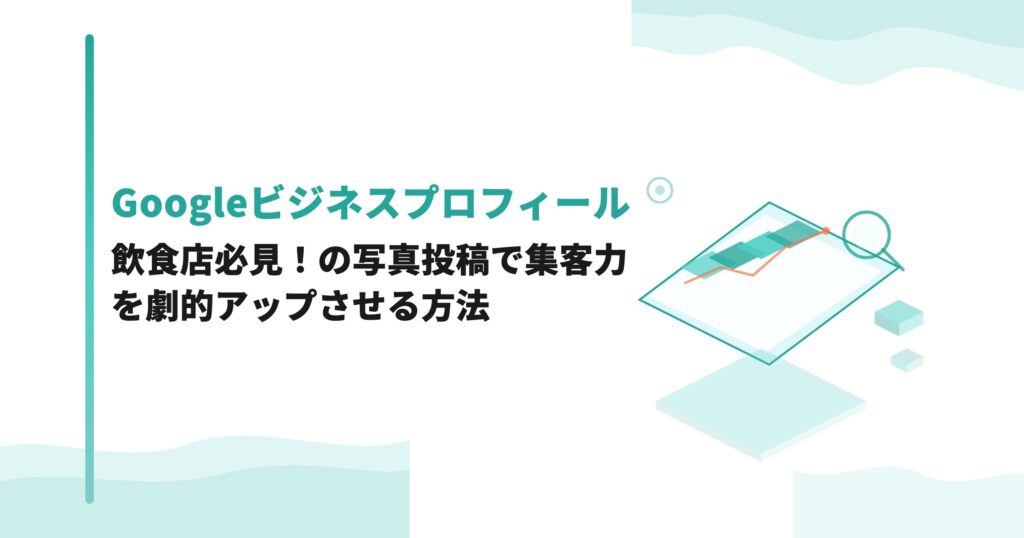 飲食店必見！Googleビジネスプロフィールの写真投稿で集客力を劇的アップさせる方法