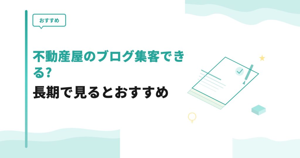 【おすすめ】不動産屋のブログ集客できる?長期で見るとおすすめ