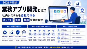 業務アプリ開発とは？社内システムを自社で作るメリット・手順・費用を徹底解説【2026年最新・業務アプリ開発】